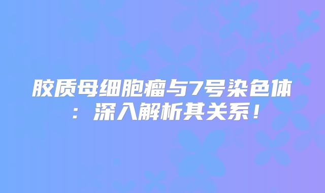 胶质母细胞瘤与7号染色体：深入解析其关系！