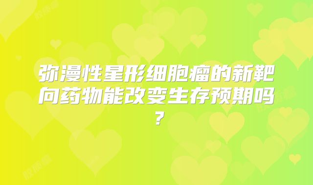 弥漫性星形细胞瘤的新靶向药物能改变生存预期吗？