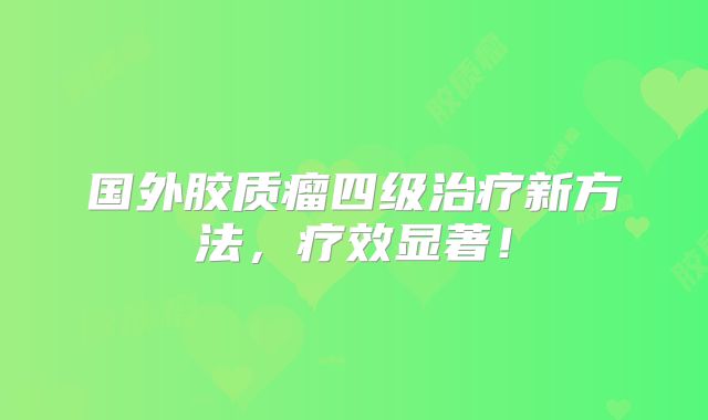 国外胶质瘤四级治疗新方法，疗效显著！