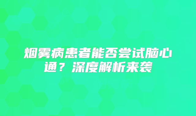 烟雾病患者能否尝试脑心通？深度解析来袭