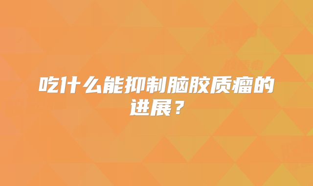 吃什么能抑制脑胶质瘤的进展？