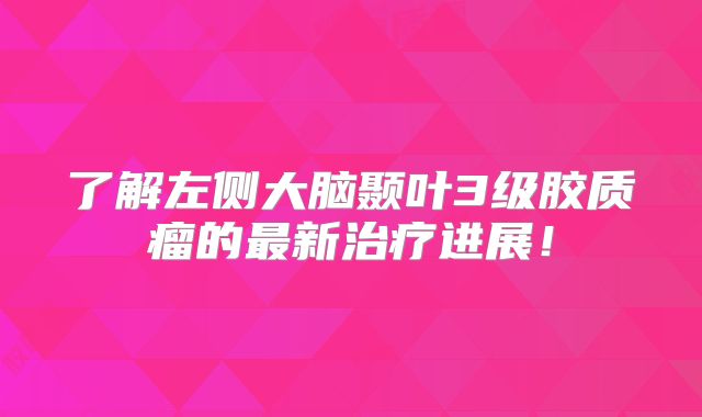 了解左侧大脑颞叶3级胶质瘤的最新治疗进展！