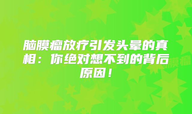 脑膜瘤放疗引发头晕的真相：你绝对想不到的背后原因！