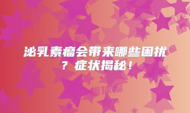 泌乳素瘤会带来哪些困扰？症状揭秘！