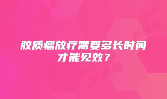 胶质瘤放疗需要多长时间才能见效？