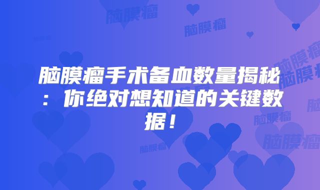 脑膜瘤手术备血数量揭秘：你绝对想知道的关键数据！