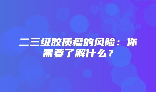 二三级胶质瘤的风险：你需要了解什么？