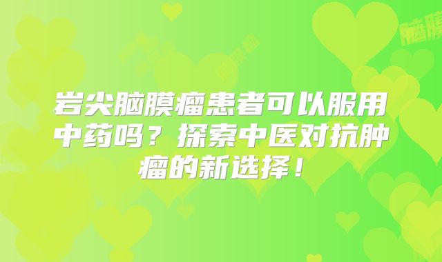 岩尖脑膜瘤患者可以服用中药吗？探索中医对抗肿瘤的新选择！