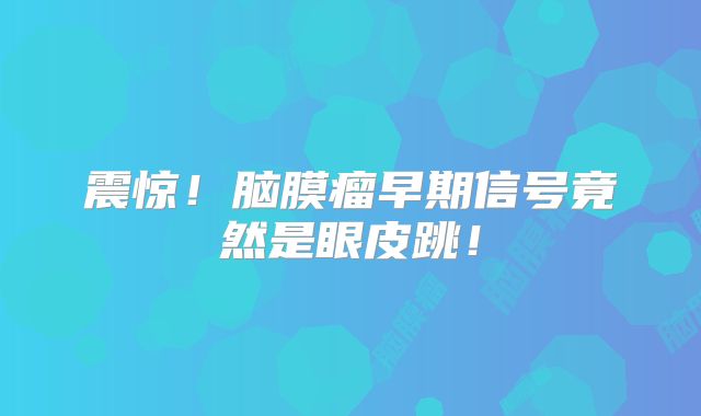 震惊！脑膜瘤早期信号竟然是眼皮跳！