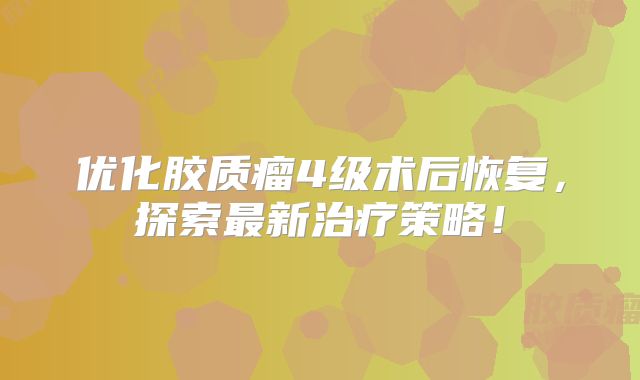 优化胶质瘤4级术后恢复，探索最新治疗策略！