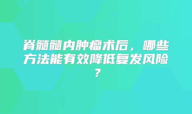 脊髓髓内肿瘤术后，哪些方法能有效降低复发风险？