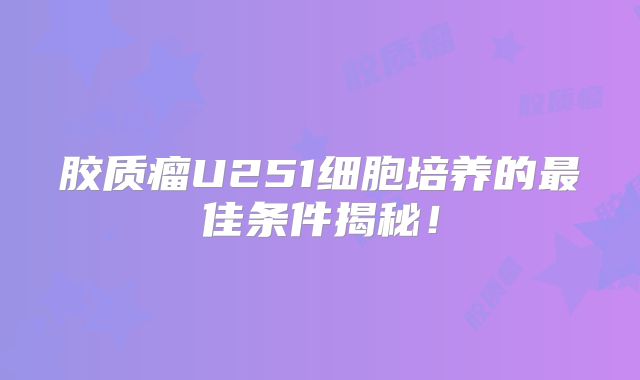 胶质瘤U251细胞培养的最佳条件揭秘！