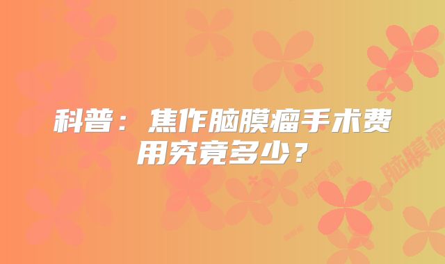 科普：焦作脑膜瘤手术费用究竟多少？