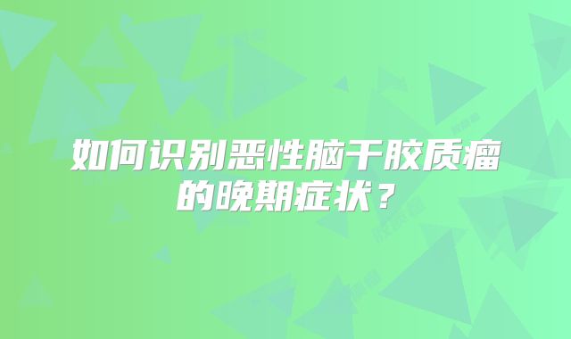 如何识别恶性脑干胶质瘤的晚期症状？