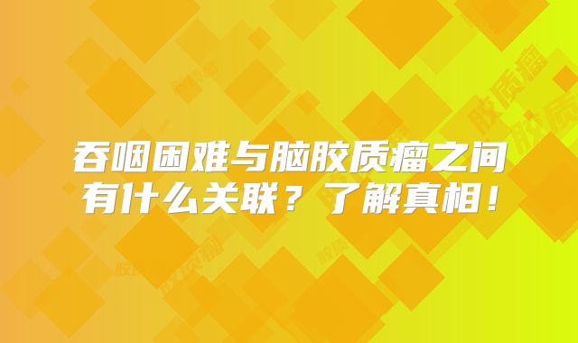 吞咽困难与脑胶质瘤之间有什么关联？了解真相！