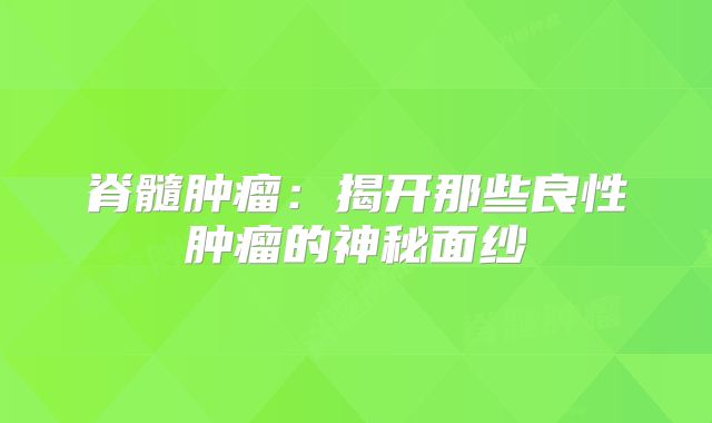 脊髓肿瘤：揭开那些良性肿瘤的神秘面纱
