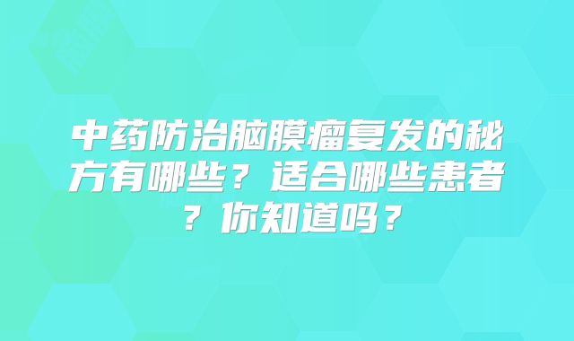 中药防治脑膜瘤复发的秘方有哪些？适合哪些患者？你知道吗？