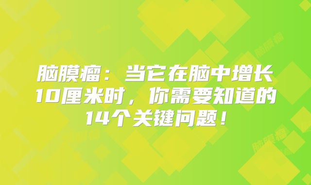 脑膜瘤：当它在脑中增长10厘米时，你需要知道的14个关键问题！