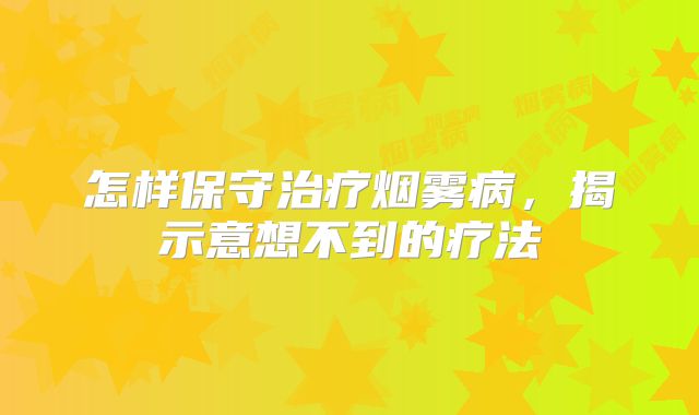 怎样保守治疗烟雾病，揭示意想不到的疗法