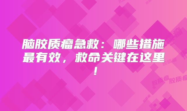 脑胶质瘤急救：哪些措施最有效，救命关键在这里！
