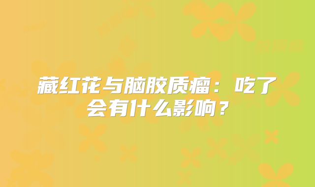 藏红花与脑胶质瘤：吃了会有什么影响？
