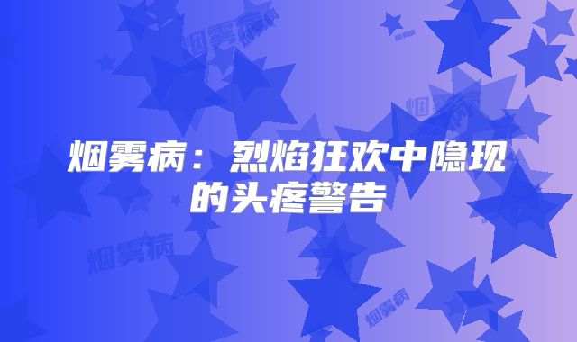 烟雾病：烈焰狂欢中隐现的头疼警告
