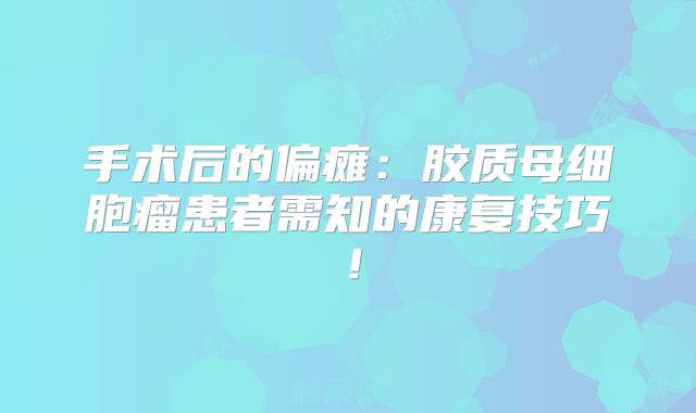 手术后的偏瘫：胶质母细胞瘤患者需知的康复技巧！