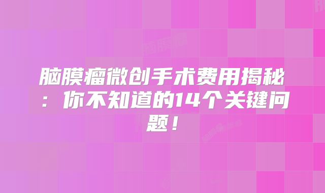 脑膜瘤微创手术费用揭秘：你不知道的14个关键问题！