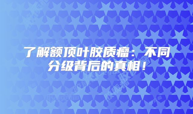 了解额顶叶胶质瘤：不同分级背后的真相！