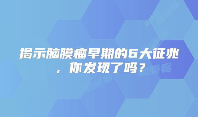 揭示脑膜瘤早期的6大征兆，你发现了吗？