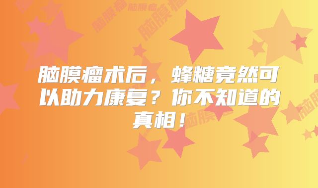 脑膜瘤术后，蜂糖竟然可以助力康复？你不知道的真相！
