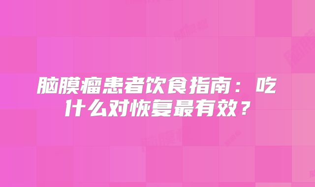 脑膜瘤患者饮食指南：吃什么对恢复最有效？