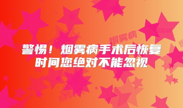 警惕！烟雾病手术后恢复时间您绝对不能忽视