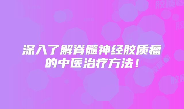 深入了解脊髓神经胶质瘤的中医治疗方法！