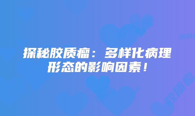 探秘胶质瘤：多样化病理形态的影响因素！