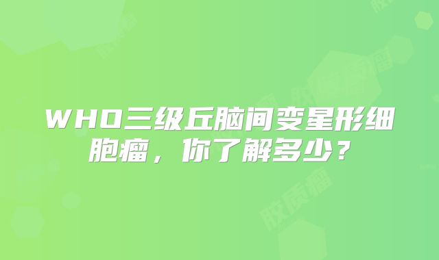 WHO三级丘脑间变星形细胞瘤，你了解多少？
