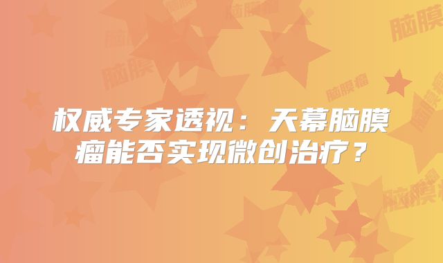 权威专家透视：天幕脑膜瘤能否实现微创治疗？