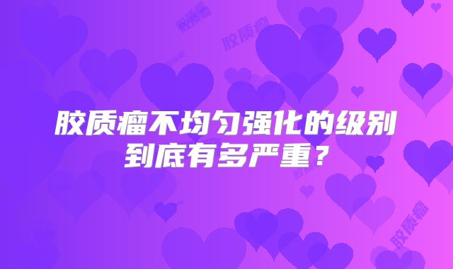 胶质瘤不均匀强化的级别到底有多严重？