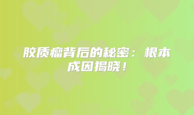 胶质瘤背后的秘密：根本成因揭晓！