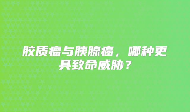 胶质瘤与胰腺癌，哪种更具致命威胁？