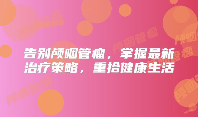 告别颅咽管瘤，掌握最新治疗策略，重拾健康生活