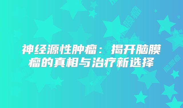 神经源性肿瘤：揭开脑膜瘤的真相与治疗新选择