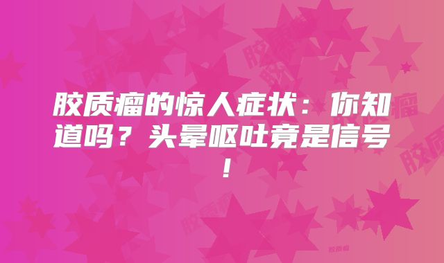 胶质瘤的惊人症状：你知道吗？头晕呕吐竟是信号！