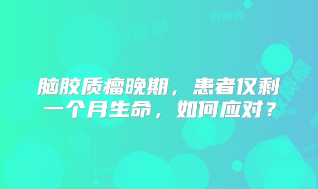 脑胶质瘤晚期，患者仅剩一个月生命，如何应对？