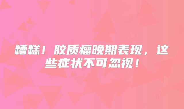 糟糕！胶质瘤晚期表现，这些症状不可忽视！