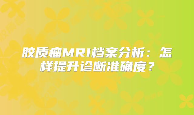 胶质瘤MRI档案分析：怎样提升诊断准确度？