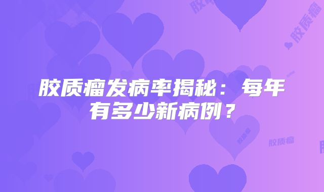 胶质瘤发病率揭秘：每年有多少新病例？