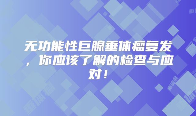 无功能性巨腺垂体瘤复发，你应该了解的检查与应对！