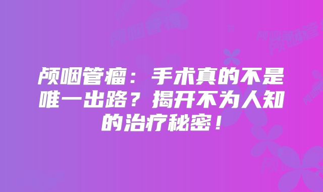 颅咽管瘤：手术真的不是唯一出路？揭开不为人知的治疗秘密！