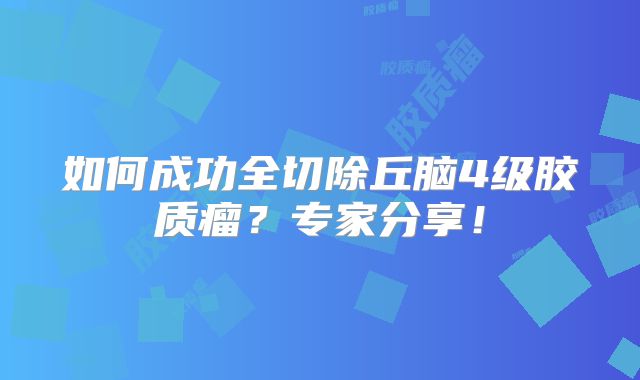 如何成功全切除丘脑4级胶质瘤？专家分享！